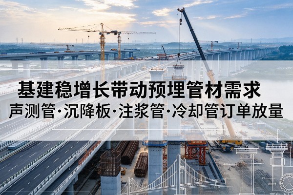 河西区基建稳增长带动预埋监测管材需求,声测管、沉降板、注浆管订单持续放量